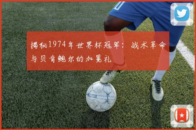揭秘1974年世界杯冠军：战术革命与贝肯鲍尔的加冕礼