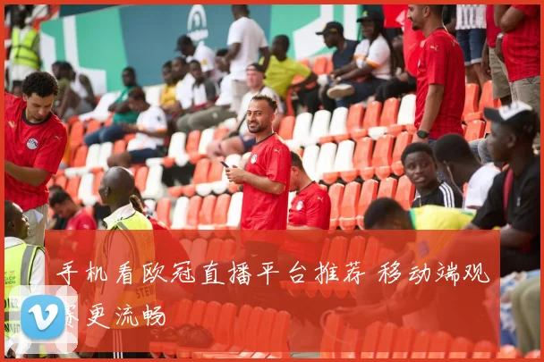 手机看欧冠直播平台推荐 移动端观赛更流畅