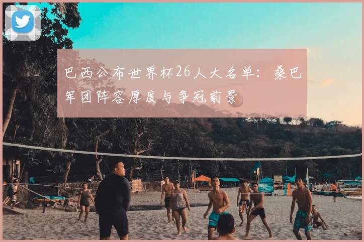 巴西公布世界杯26人大名单：桑巴军团阵容厚度与争冠前景