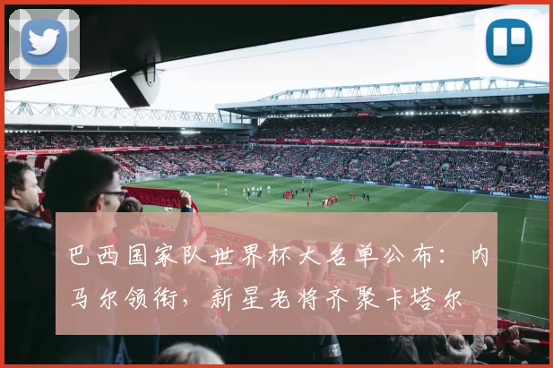 巴西国家队世界杯大名单公布：内马尔领衔，新星老将齐聚卡塔尔