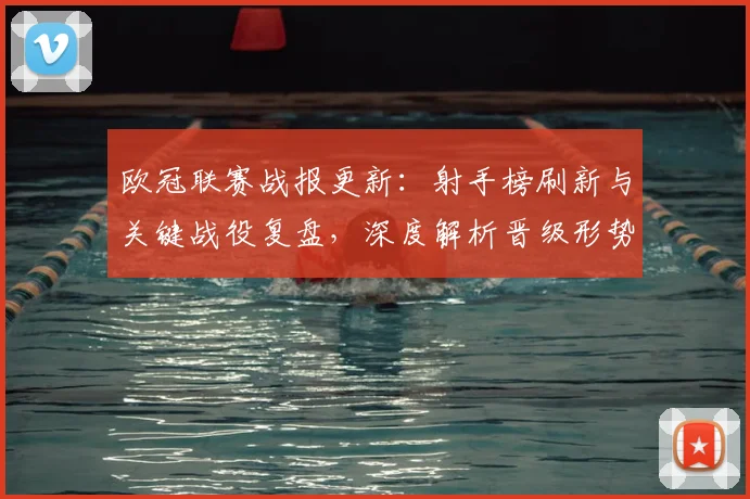 欧冠联赛战报更新：射手榜刷新与关键战役复盘，深度解析晋级形势