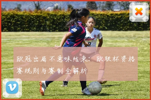 欧冠出局不意味结束：欧联杯资格赛规则与赛制全解析