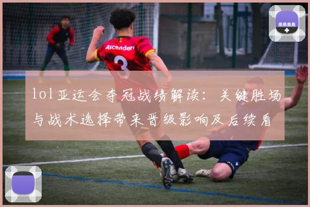 lol亚运会夺冠战绩解读：关键胜场与战术选择带来晋级影响及后续看点