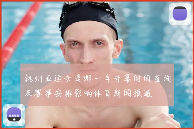杭州亚运会是哪一年开幕时间查询及赛事安排影响体育新闻报道