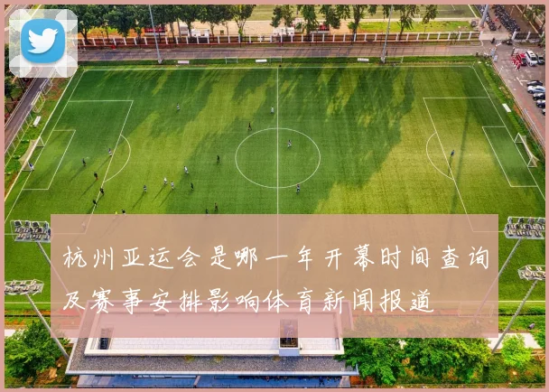 杭州亚运会是哪一年开幕时间查询及赛事安排影响体育新闻报道