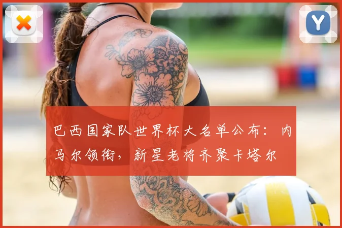 巴西国家队世界杯大名单公布：内马尔领衔，新星老将齐聚卡塔尔