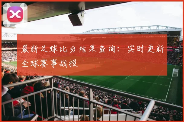 最新足球比分结果查询:实时更新全球赛事战报