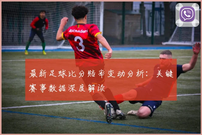 最新足球比分赔率变动分析：关键赛事数据深度解读