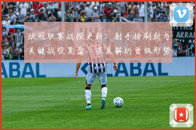 欧冠联赛战报更新：射手榜刷新与关键战役复盘，深度解析晋级形势