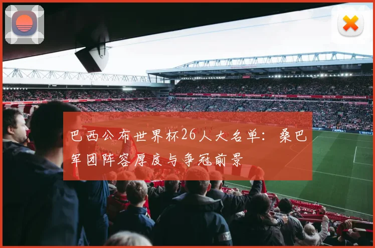 巴西公布世界杯26人大名单：桑巴军团阵容厚度与争冠前景