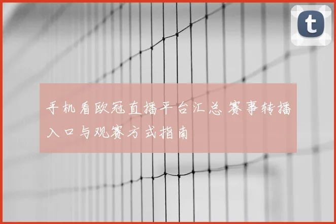 手机看欧冠直播平台汇总 赛事转播入口与观赛方式指南