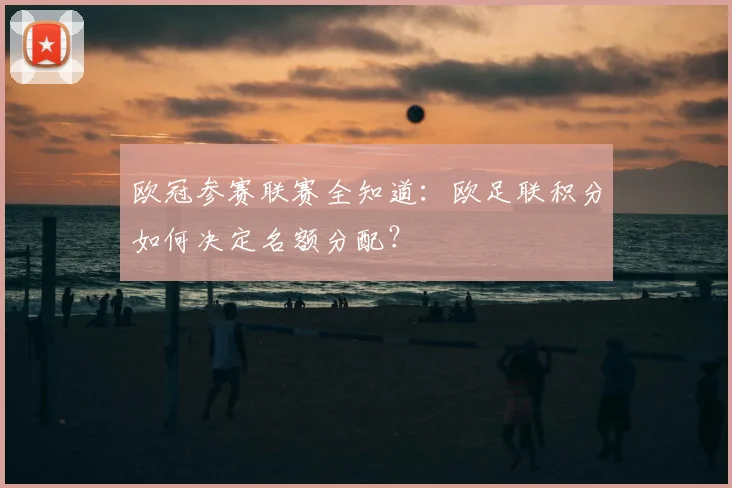欧冠参赛联赛全知道：欧足联积分如何决定名额分配？