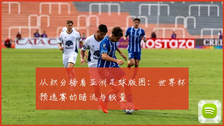 从积分榜看亚洲足球版图：世界杯预选赛的暗流与较量