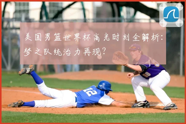 美国男篮世界杯高光时刻全解析:梦之队统治力再现?