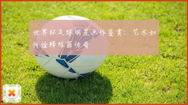 世界杯足球明星画作鉴赏：艺术如何诠释绿茵传奇