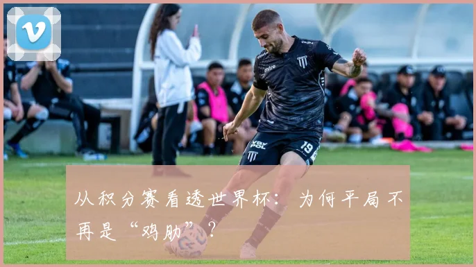 从积分赛看透世界杯：为何平局不再是“鸡肋”？