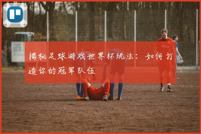 揭秘足球游戏世界杯玩法：如何打造你的冠军队伍