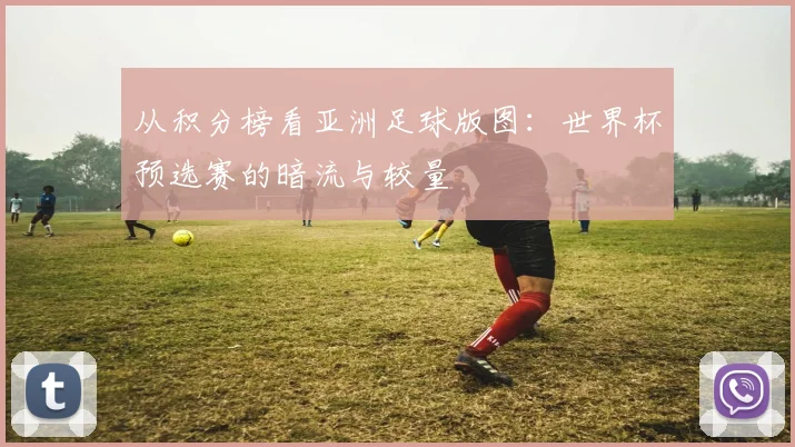 从积分榜看亚洲足球版图：世界杯预选赛的暗流与较量