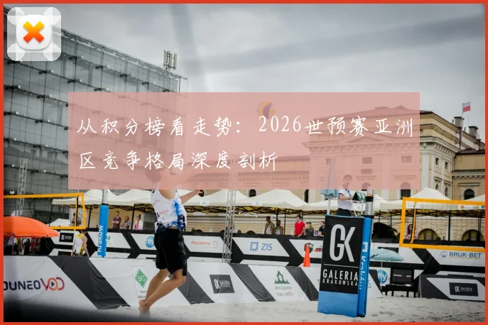 从积分榜看走势：2026世预赛亚洲区竞争格局深度剖析