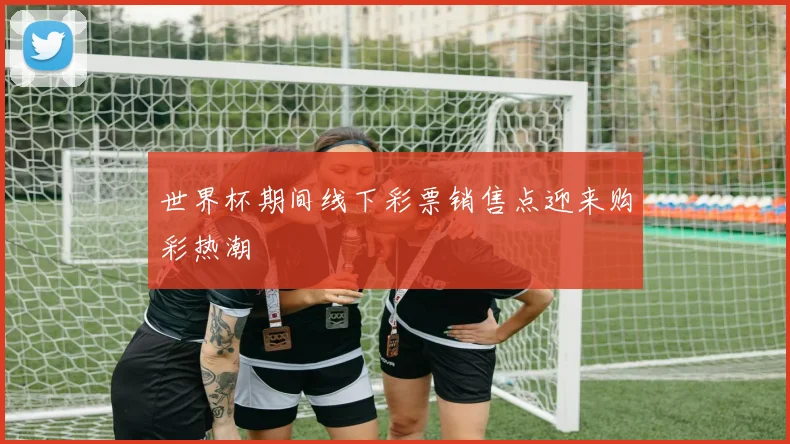 世界杯期间线下彩票销售点迎来购彩热潮