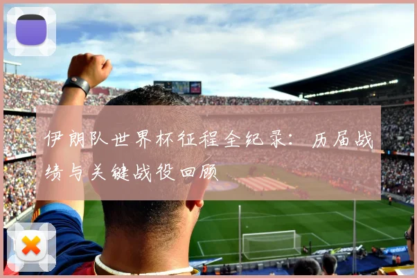 伊朗队世界杯征程全纪录:历届战绩与关键战役回顾