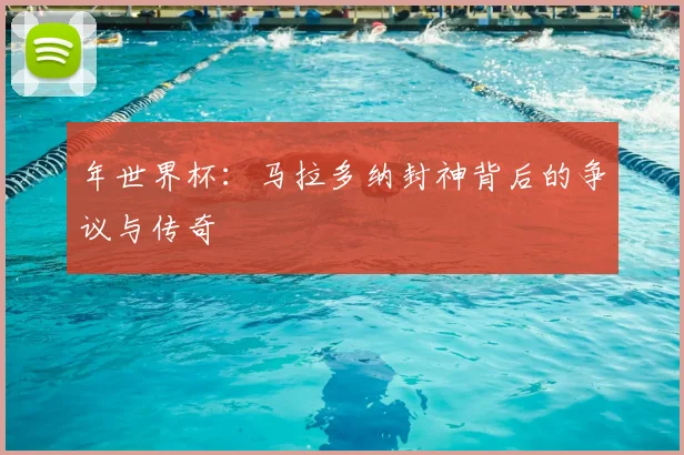 年世界杯:马拉多纳封神背后的争议与传奇