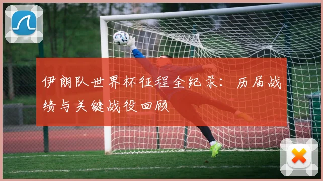 伊朗队世界杯征程全纪录:历届战绩与关键战役回顾