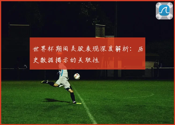 世界杯期间美股表现深度解析：历史数据揭示的关联性
