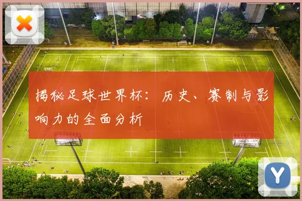 揭秘足球世界杯：历史、赛制与影响力的全面分析