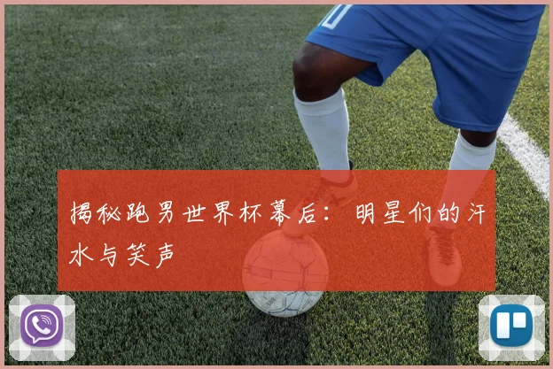 揭秘跑男世界杯幕后：明星们的汗水与笑声