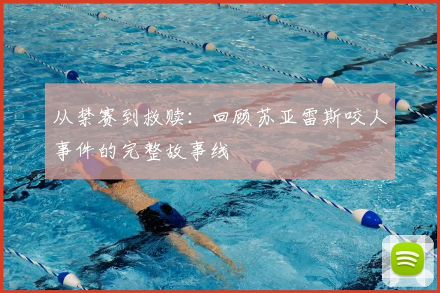 从禁赛到救赎：回顾苏亚雷斯咬人事件的完整故事线