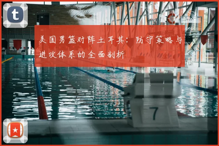 美国男篮对阵土耳其:防守策略与进攻体系的全面剖析