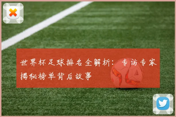 世界杯足球排名全解析：专访专家揭秘榜单背后故事