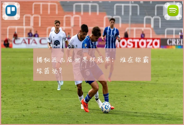 揭秘近几届世界杯冠军：谁在称霸绿茵场？