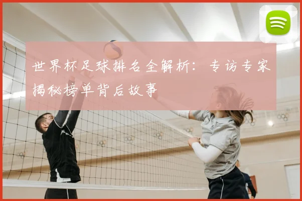 世界杯足球排名全解析：专访专家揭秘榜单背后故事