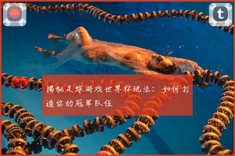 揭秘足球游戏世界杯玩法：如何打造你的冠军队伍