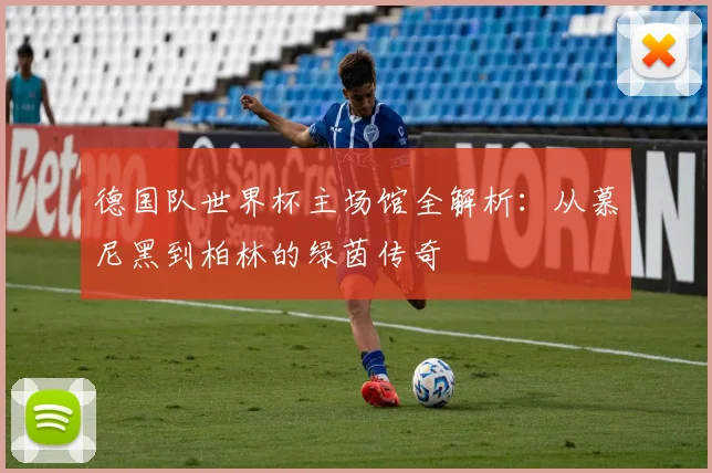 德国队世界杯主场馆全解析:从慕尼黑到柏林的绿茵传奇