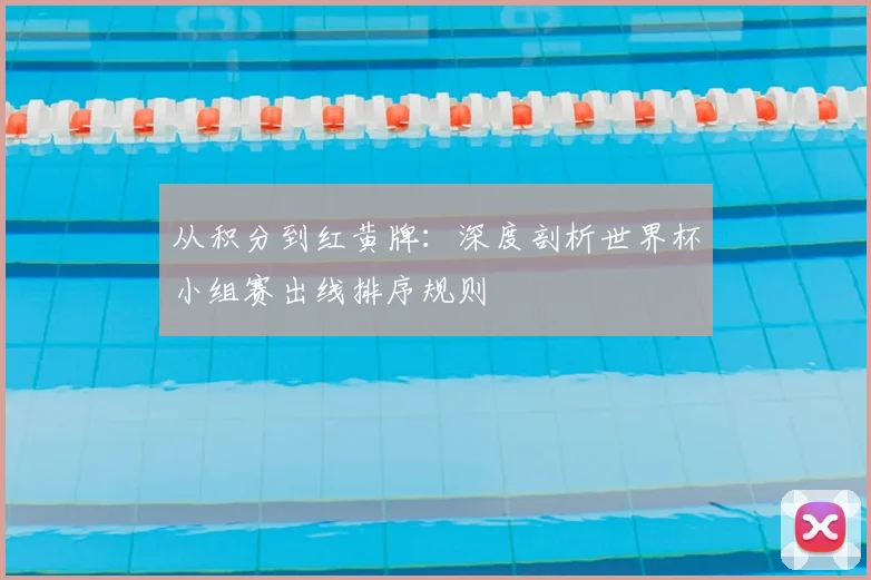 从积分到红黄牌：深度剖析世界杯小组赛出线排序规则
