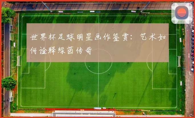世界杯足球明星画作鉴赏：艺术如何诠释绿茵传奇